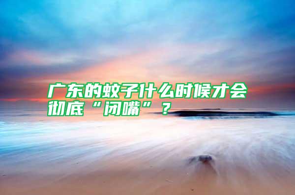廣東的蚊子什么時候才會徹底“閉嘴”？
