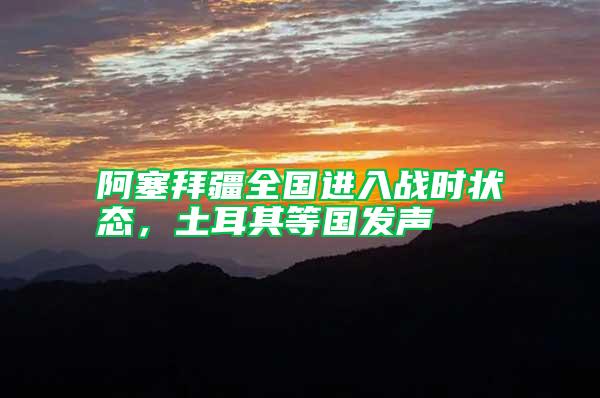 阿塞拜疆全國進(jìn)入戰(zhàn)時狀態(tài)，土耳其等國發(fā)聲