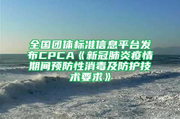 全國團體標準信息平臺發(fā)布CPCA《新冠肺炎疫情期間預防性消毒及防護技術要求》