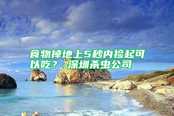 食物掉地上5秒內(nèi)撿起可以吃？-深圳殺蟲公司