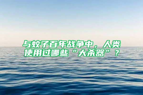 與蚊子百年戰爭中，人類使用過哪些“大殺器”？