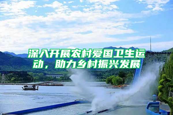 深入開(kāi)展農(nóng)村愛(ài)國(guó)衛(wèi)生運(yùn)動(dòng)，助力鄉(xiāng)村振興發(fā)展