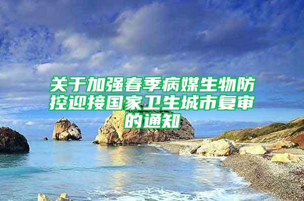 關于加強春季病媒生物防控迎接國家衛(wèi)生城市復審的通知