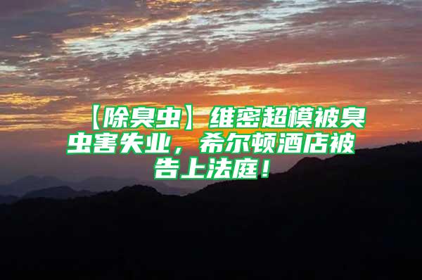 【除臭蟲】維密超模被臭蟲害失業(yè)，希爾頓酒店被告上法庭！