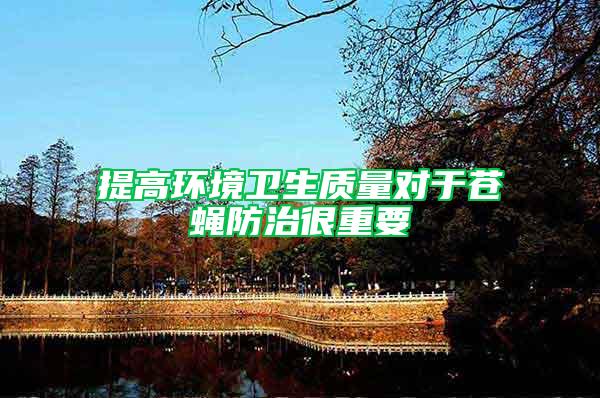 提高環(huán)境衛(wèi)生質(zhì)量對于蒼蠅防治很重要