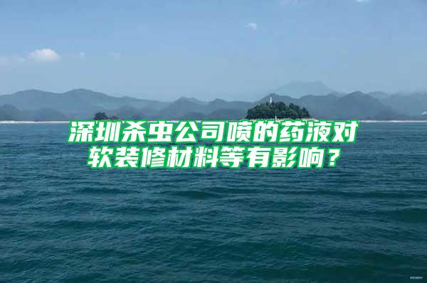 深圳殺蟲公司噴的藥液對軟裝修材料等有影響？