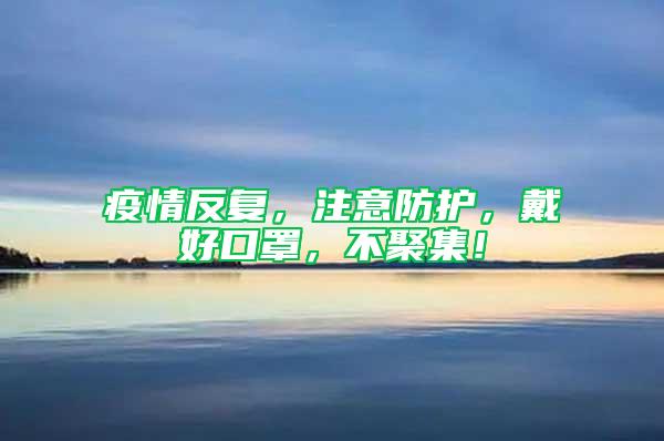 疫情反復，注意防護，戴好口罩，不聚集！