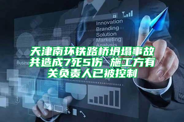天津南環(huán)鐵路橋坍塌事故共造成7死5傷 施工方有關(guān)負責(zé)人已被控制