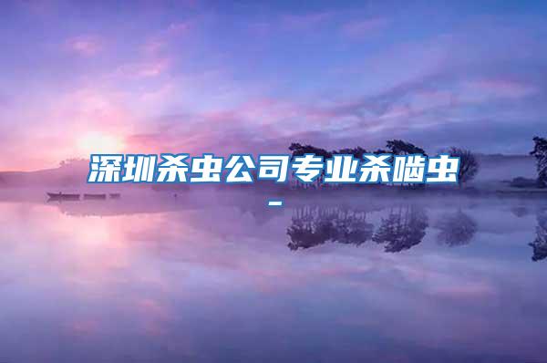 深圳殺蟲(chóng)公司專業(yè)殺嚙蟲(chóng)-