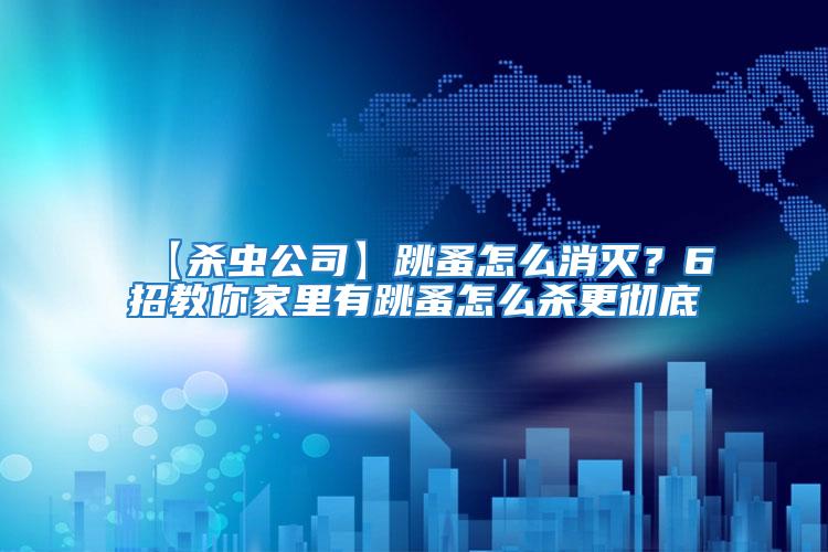 【殺蟲(chóng)公司】跳蚤怎么消滅？6招教你家里有跳蚤怎么殺更徹底