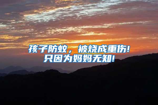 孩子防蚊，被燒成重傷!只因?yàn)閶寢専o(wú)知!