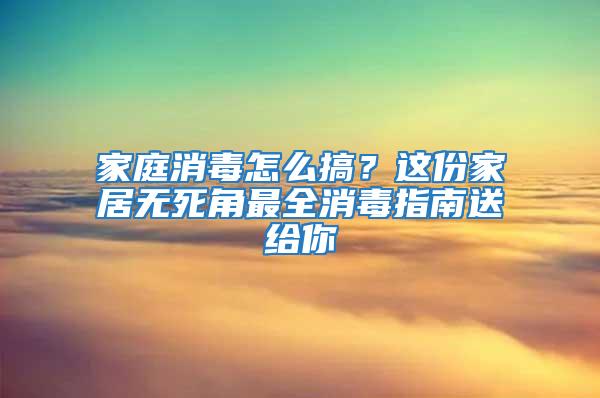 家庭消毒怎么搞？這份家居無(wú)死角最全消毒指南送給你
