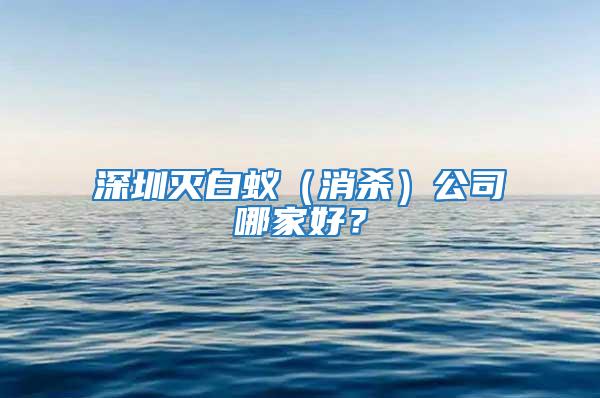 深圳滅白蟻（消殺）公司哪家好？