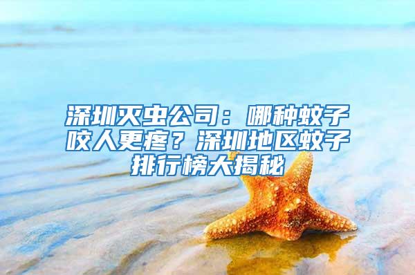 深圳滅蟲公司：哪種蚊子咬人更疼？深圳地區(qū)蚊子排行榜大揭秘