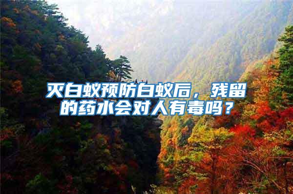 滅白蟻預(yù)防白蟻后，殘留的藥水會(huì)對(duì)人有毒嗎？