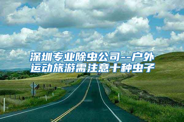 深圳專業(yè)除蟲公司--戶外運(yùn)動(dòng)旅游需注意十種蟲子