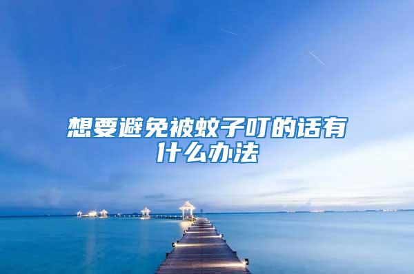 想要避免被蚊子叮的話(huà)有什么辦法