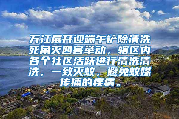 萬江展開迎端午鏟除清洗死角滅四害舉動，轄區內各個社區活躍進行清洗清洗，一致滅蚊，避免蚊媒傳播的疾病。