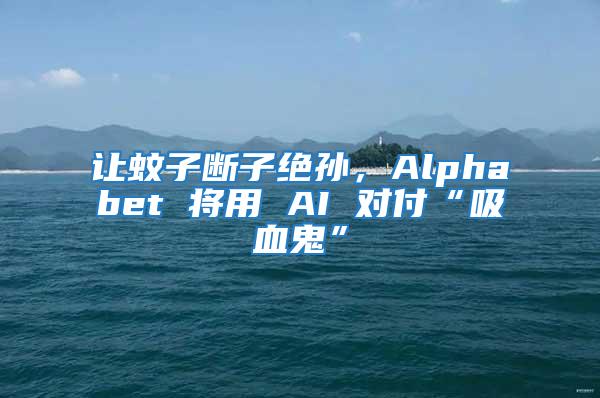 讓蚊子斷子絕孫，Alphabet 將用 AI 對付“吸血鬼”