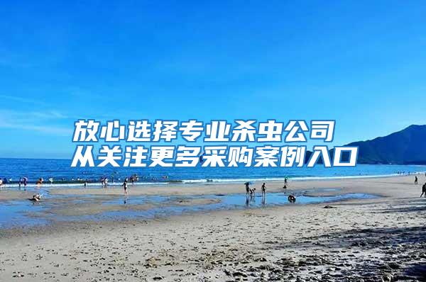放心選擇專業(yè)殺蟲公司 從關(guān)注更多采購(gòu)案例入口