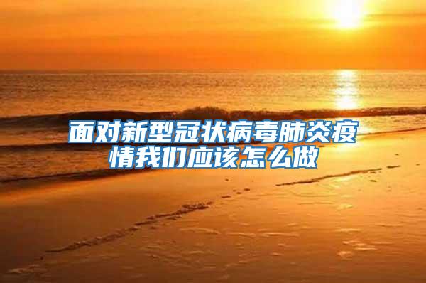 面對新型冠狀病毒肺炎疫情我們應(yīng)該怎么做