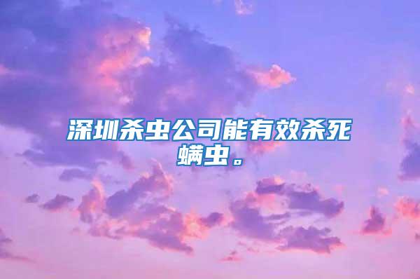 深圳殺蟲公司能有效殺死螨蟲。