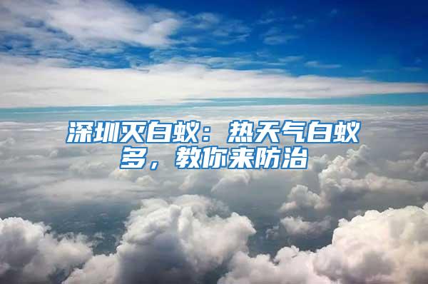 深圳滅白蟻：熱天氣白蟻多，教你來(lái)防治