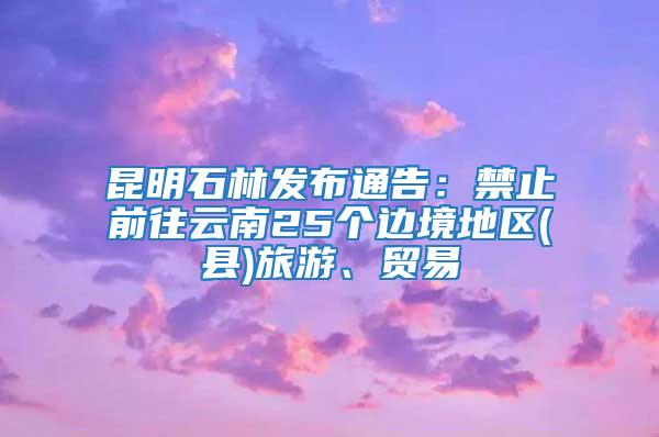 昆明石林發(fā)布通告：禁止前往云南25個邊境地區(qū)(縣)旅游、貿易