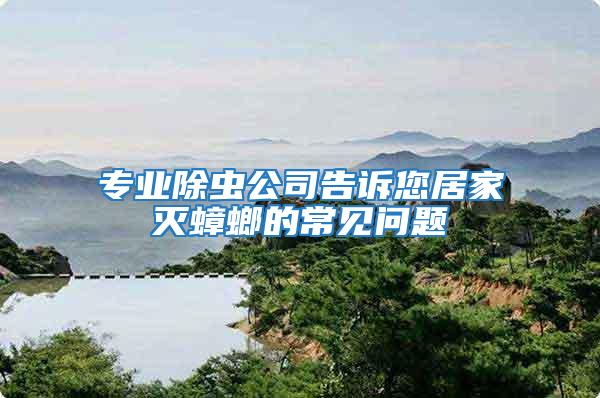 專業(yè)除蟲(chóng)公司告訴您居家滅蟑螂的常見(jiàn)問(wèn)題