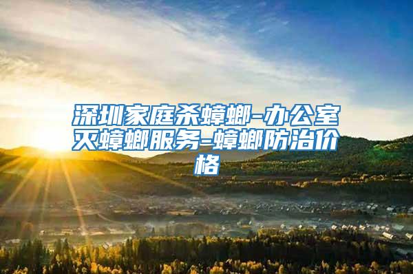 深圳家庭殺蟑螂-辦公室滅蟑螂服務(wù)-蟑螂防治價(jià)格