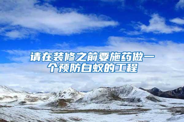 請(qǐng)?jiān)谘b修之前要施藥做一個(gè)預(yù)防白蟻的工程