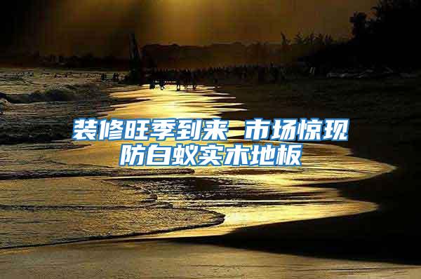 裝修旺季到來 市場驚現(xiàn)防白蟻實木地板