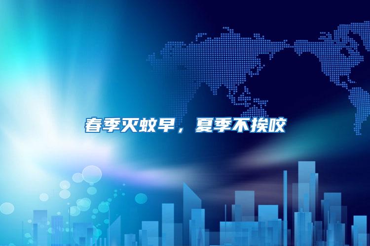 春季滅蚊早，夏季不挨咬