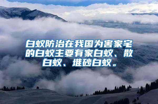 白蟻防治在我國為害家宅的白蟻主要有家白蟻、散白蟻、堆砂白蟻。