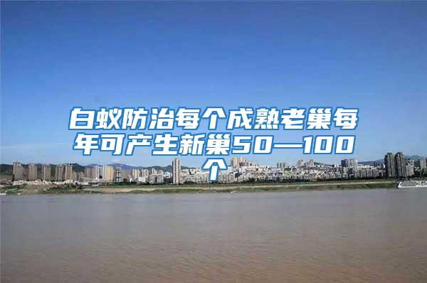 白蟻防治每個成熟老巢每年可產(chǎn)生新巢50—100個
