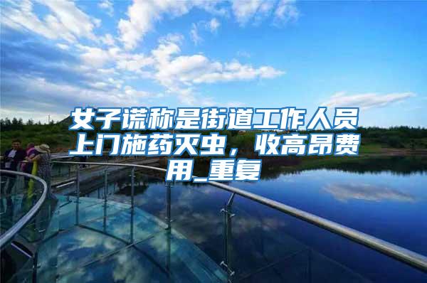 女子謊稱是街道工作人員上門施藥滅蟲，收高昂費用_重復