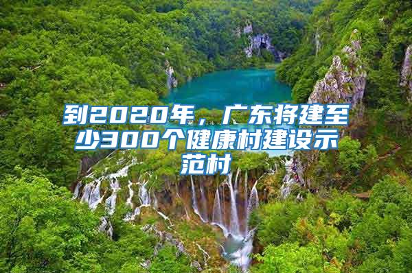 到2020年，廣東將建至少300個(gè)健康村建設(shè)示范村