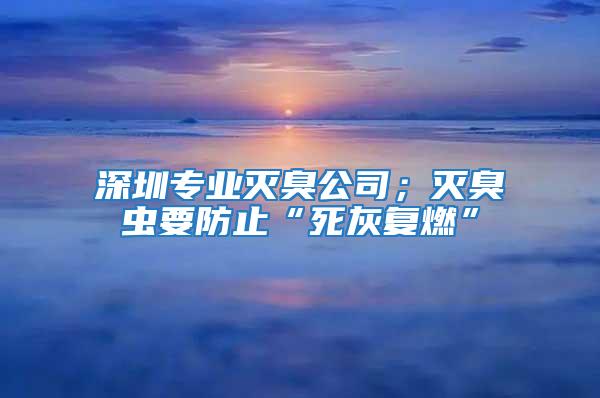 深圳專業滅臭公司；滅臭蟲要防止“死灰復燃”