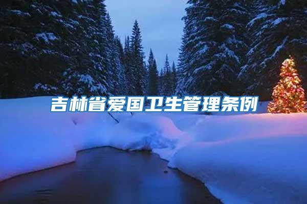 吉林省愛(ài)國(guó)衛(wèi)生管理?xiàng)l例