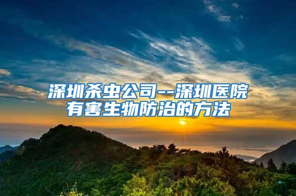 深圳殺蟲(chóng)公司--深圳醫(yī)院有害生物防治的方法