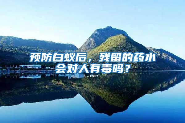 預防白蟻后，殘留的藥水會對人有毒嗎？