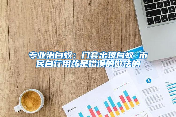 專業(yè)治白蟻：門套出現(xiàn)白蟻 市民自行用藥是錯(cuò)誤的做法的