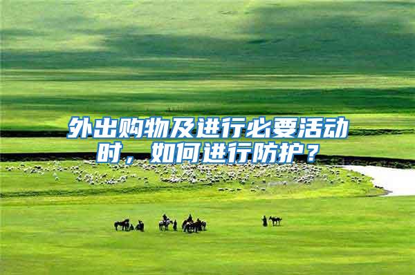 外出購物及進(jìn)行必要活動時，如何進(jìn)行防護(hù)？