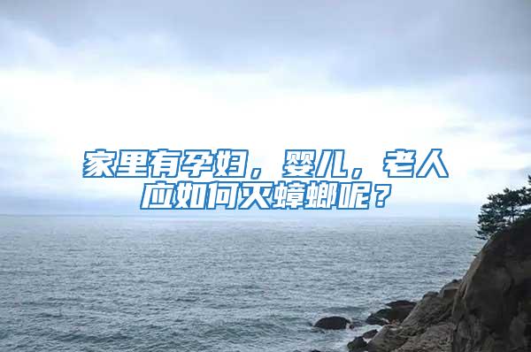家里有孕婦，嬰兒，老人應(yīng)如何滅蟑螂呢？