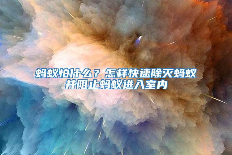 螞蟻怕什么？怎樣快速除滅螞蟻并阻止螞蟻進(jìn)入室內(nèi)
