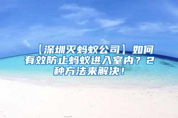 【深圳滅螞蟻公司】如何有效防止螞蟻進(jìn)入室內(nèi)？2種方法來解決！