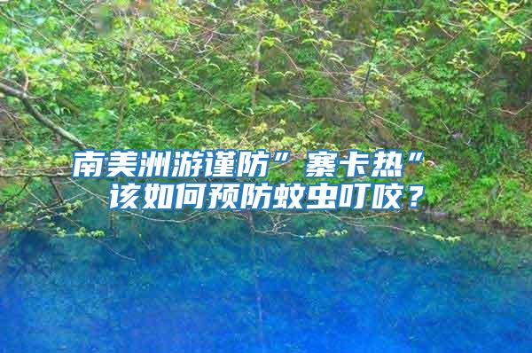 南美洲游謹(jǐn)防”寨卡熱” 該如何預(yù)防蚊蟲叮咬？
