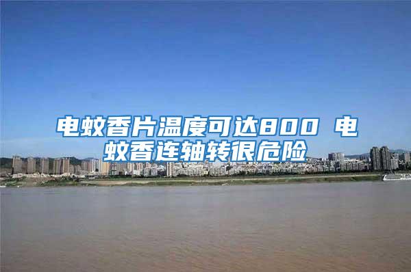 電蚊香片溫度可達(dá)800℃電蚊香連軸轉(zhuǎn)很危險(xiǎn)