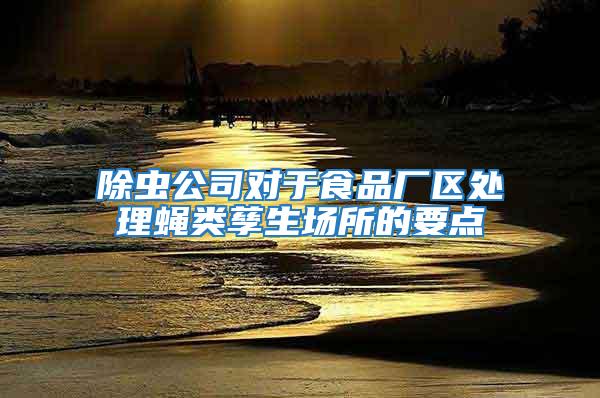 除蟲公司對(duì)于食品廠區(qū)處理蠅類孳生場所的要點(diǎn)