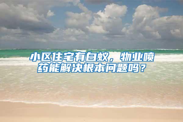 小區(qū)住宅有白蟻，物業(yè)噴藥能解決根本問題嗎？